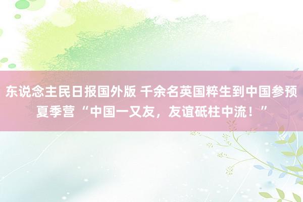 东说念主民日报国外版 千余名英国粹生到中国参预夏季营 “中国一又友，友谊砥柱中流！”